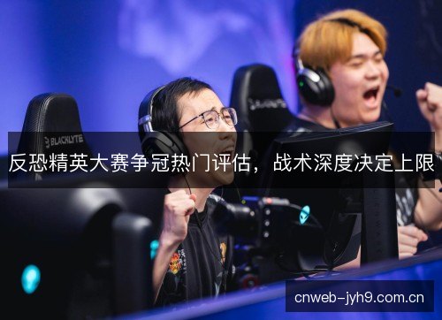 反恐精英大赛争冠热门评估，战术深度决定上限